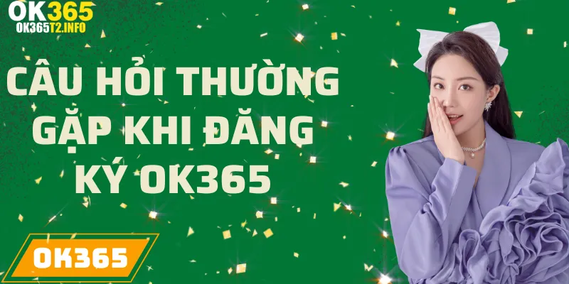 Câu hỏi thường gặp về việc đăng ký tài khoản tại OK365.