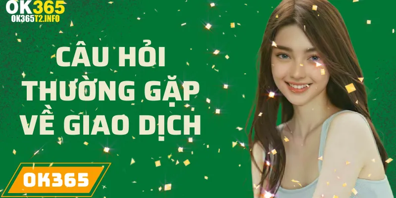 Câu hỏi thường gặp về giao dịch tại OK365, bao gồm nạp và rút tiền.