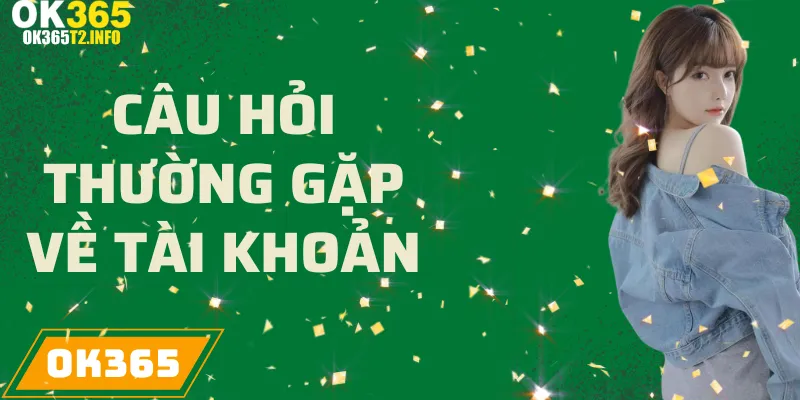 Câu hỏi thường gặp liên quan đến tài khoản người chơi tại OK365.